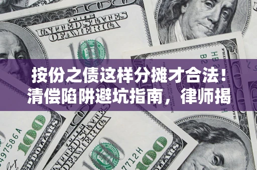 济南按份之债这样分摊才合法！清偿陷阱避坑指南，律师揭秘关键条款