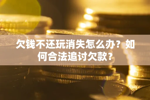 济南欠钱不还玩消失怎么办？如何合法追讨欠款？