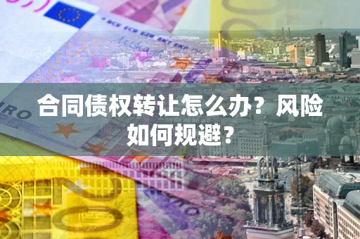 济南合同债权转让怎么办？风险如何规避？