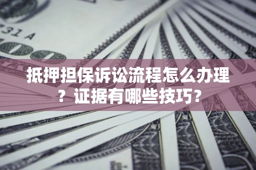 济南抵押担保诉讼流程怎么办理？证据有哪些技巧？