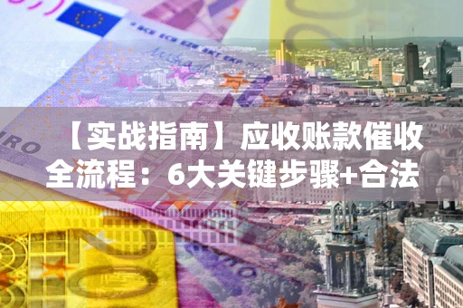 济南【实战指南】应收账款催收全流程：6大关键步骤+合法回款技巧