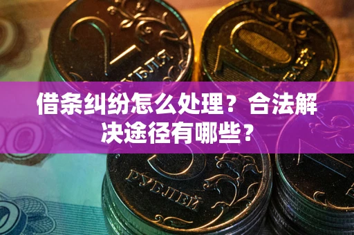 济南借条纠纷怎么处理？合法解决途径有哪些？