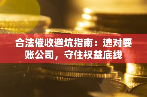 济南合法催收避坑指南：选对要账公司，守住权益底线
