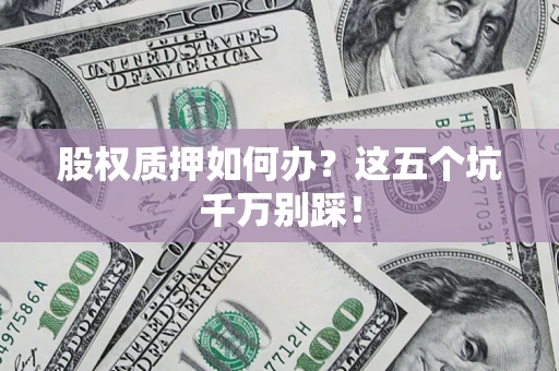 济南股权质押如何办？这五个坑千万别踩！
