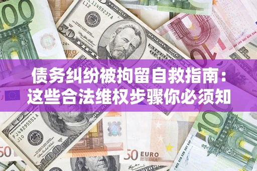 济南债务纠纷被拘留自救指南：这些合法维权步骤你必须知道！