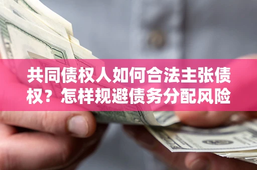 济南共同债权人如何合法主张债权？怎样规避债务分配风险？
