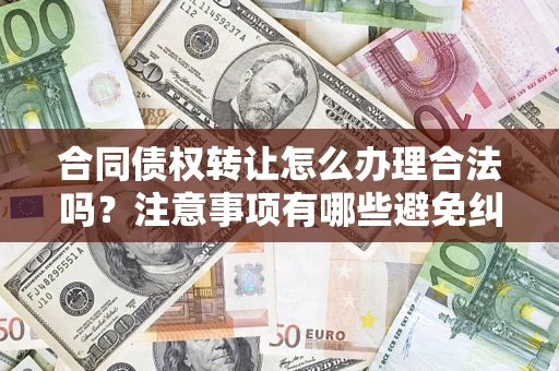 济南合同债权转让怎么办理合法吗？注意事项有哪些避免纠纷？
