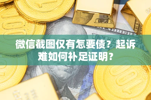 济南微信截图仅有怎要债？起诉难如何补足证明？