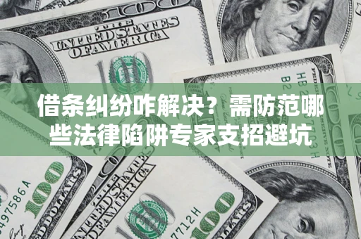 济南借条纠纷咋解决？需防范哪些法律陷阱专家支招避坑