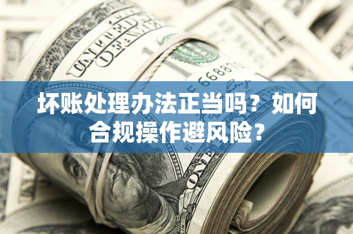 济南坏账处理办法正当吗？如何合规操作避风险？