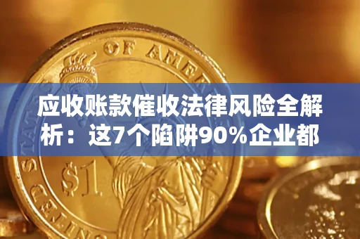 济南应收账款催收法律风险全解析：这7个陷阱90%企业都踩过（含合规应对指南）