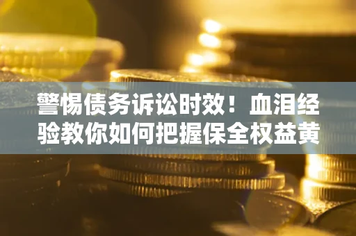 济南警惕债务诉讼时效！血泪经验教你如何把握保全权益黄金期