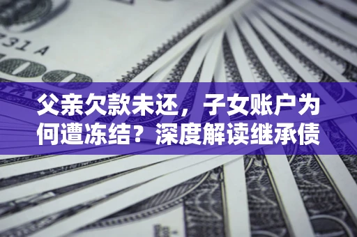 济南父亲欠款未还，子女账户为何遭冻结？深度解读继承债务迷局