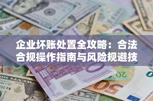 济南企业坏账处置全攻略：合法合规操作指南与风险规避技巧解析