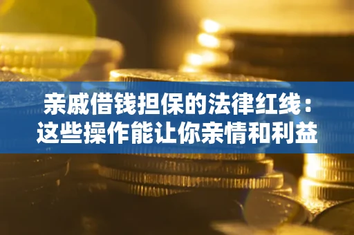济南亲戚借钱担保的法律红线：这些操作能让你亲情和利益两不误