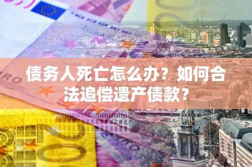 济南债务人死亡怎么办？如何合法追偿遗产债款？