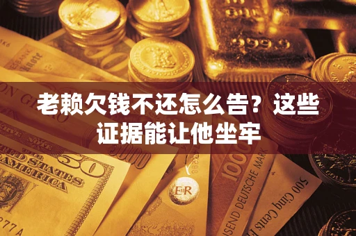 济南老赖欠钱不还怎么告？这些证据能让他坐牢