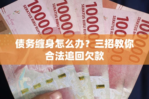 济南债务缠身怎么办？三招教你合法追回欠款