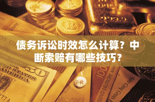 济南债务诉讼时效怎么计算？中断索赔有哪些技巧？