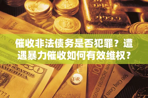 济南催收非法债务是否犯罪?遭遇暴力催收如何有效维权? 济南催收非法债务是否犯罪?遭遇暴力催收如何有效维权?