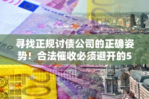济南寻找正规讨债公司的正确姿势！合法催收必须避开的5大雷区