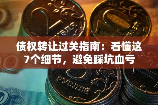 济南债权转让过关指南：看懂这7个细节，避免踩坑血亏