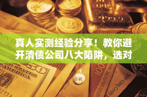 济南真人实测经验分享！教你避开清债公司八大陷阱，选对机构少走十年弯路