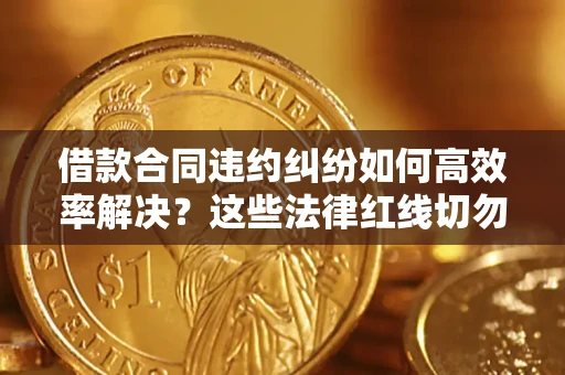 济南借款合同违约纠纷如何高效率解决？这些法律红线切勿触碰