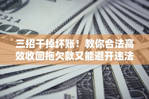 济南三招干掉坏账！教你合法高效收回拖欠款又能避开违法雷区