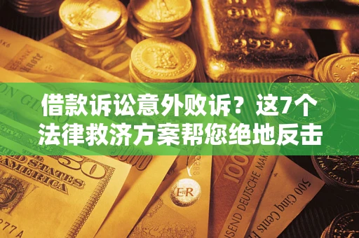 济南借款诉讼意外败诉？这7个法律救济方案帮您绝地反击！