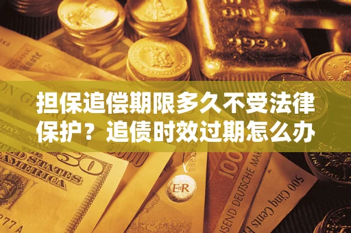 济南担保追偿期限多久不受法律保护？追债时效过期怎么办？