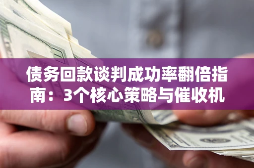 济南债务回款谈判成功率翻倍指南：3个核心策略与催收机构避坑法则