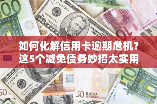 济南如何化解信用卡逾期危机？这5个减免债务妙招太实用