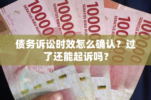 济南债务诉讼时效怎么确认？过了还能起诉吗？