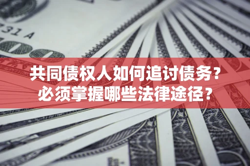 济南共同债权人如何追讨债务？必须掌握哪些法律途径？