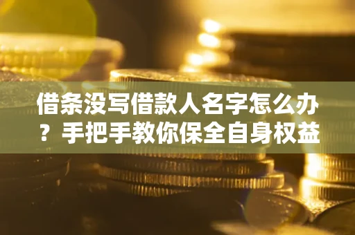 济南借条没写借款人名字怎么办？手把手教你保全自身权益