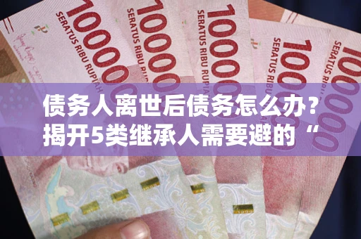济南债务人离世后债务怎么办？揭开5类继承人需要避的“坑”