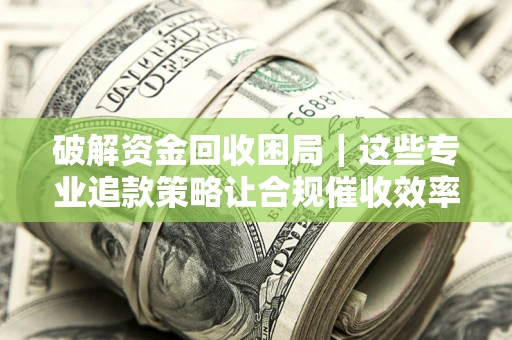 济南破解资金回收困局｜这些专业追款策略让合规催收效率翻倍