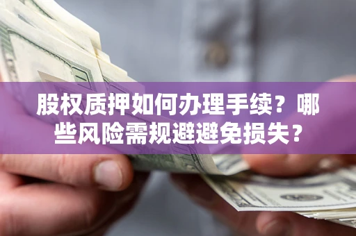 济南股权质押如何办理手续？哪些风险需规避避免损失？