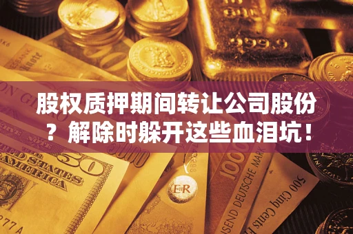 济南股权质押期间转让公司股份？解除时躲开这些血泪坑！
