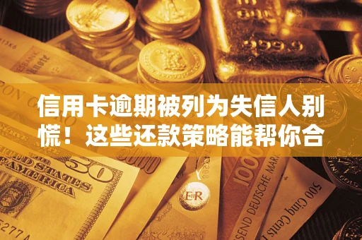 济南信用卡逾期被列为失信人别慌！这些还款策略能帮你合法止损