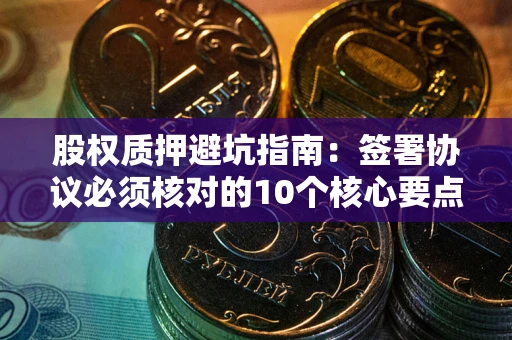 济南股权质押避坑指南:签署协议必须核对的10个核心要点 济南股权质押避坑指南:签署协议必须核对的10个核心要点