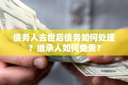 济南债务人去世后债务如何处理？继承人如何免责？