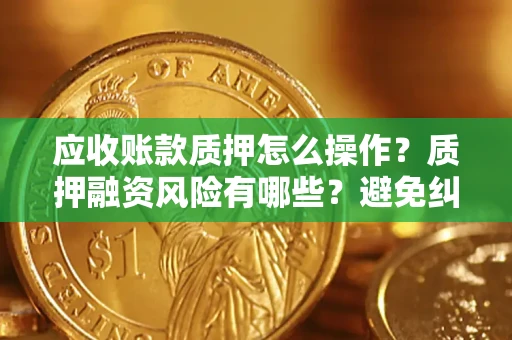 济南应收账款质押怎么操作？质押融资风险有哪些？避免纠纷高效融资技巧