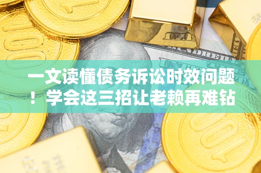 济南一文读懂债务诉讼时效问题！学会这三招让老赖再难钻空子