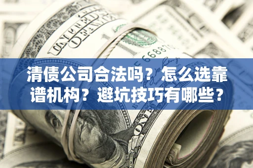 济南清债公司合法吗？怎么选靠谱机构？避坑技巧有哪些？
