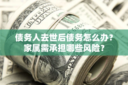 济南债务人去世后债务怎么办？家属需承担哪些风险？
