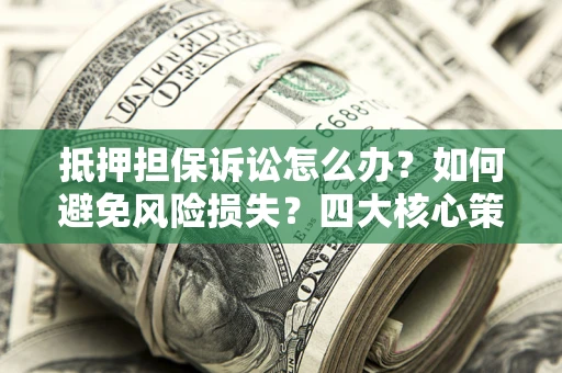 济南抵押担保诉讼怎么办？如何避免风险损失？四大核心策略全解读