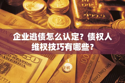 济南企业逃债怎么认定？债权人维权技巧有哪些？