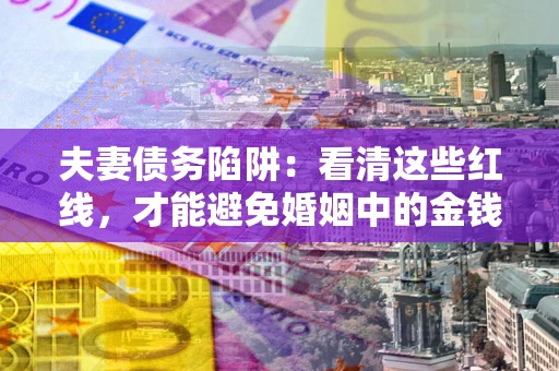 济南夫妻债务陷阱：看清这些红线，才能避免婚姻中的金钱危机